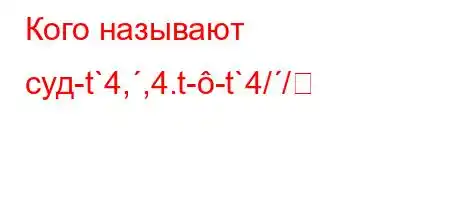 Кого называют суд-t`4,,4.t--t`4//